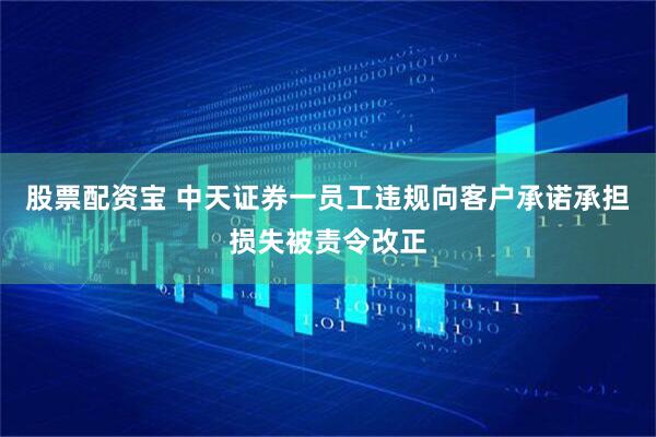 股票配资宝 中天证券一员工违规向客户承诺承担损失被责令改正