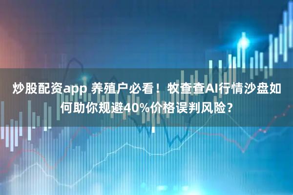 炒股配资app 养殖户必看！牧查查AI行情沙盘如何助你规避40%价格误判风险？