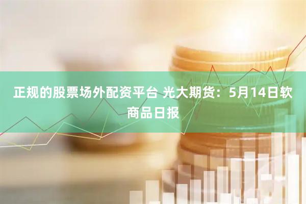 正规的股票场外配资平台 光大期货：5月14日软商品日报