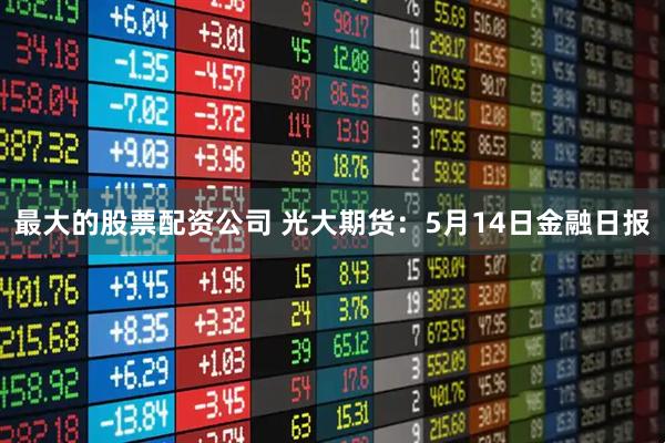 最大的股票配资公司 光大期货：5月14日金融日报