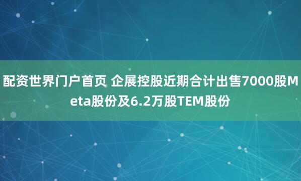 配资世界门户首页 企展控股近期合计出售7000股Meta股份及6.2万股TEM股份