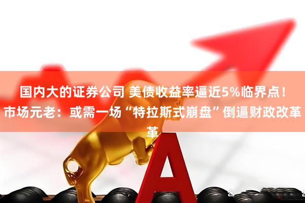 国内大的证券公司 美债收益率逼近5%临界点！市场元老：或需一场“特拉斯式崩盘”倒逼财政改革