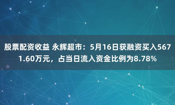 股票配资收益 永辉超市：5月16日获融资买入5671.60万元，占当日流入资金比例为8.78%