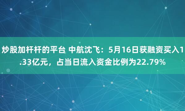 炒股加杆杆的平台 中航沈飞：5月16日获融资买入1.33亿元，占当日流入资金比例为22.79%