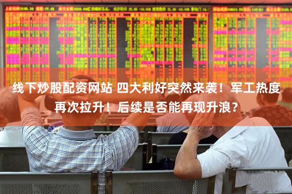 线下炒股配资网站 四大利好突然来袭！军工热度再次拉升！后续是否能再现升浪？