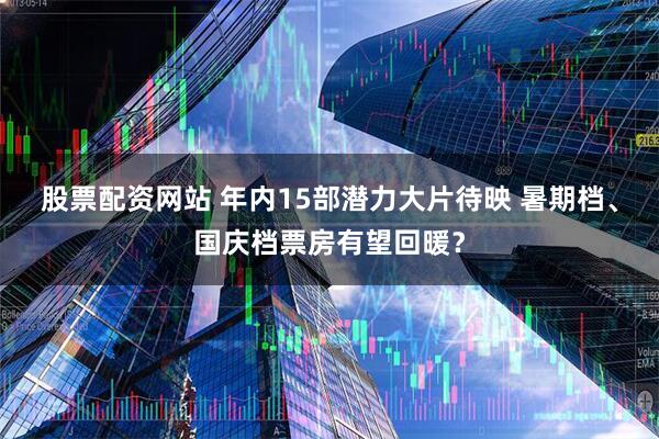 股票配资网站 年内15部潜力大片待映 暑期档、国庆档票房有望回暖？