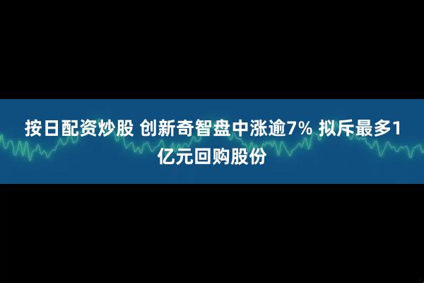 按日配资炒股 创新奇智盘中涨逾7% 拟斥最多1亿元回购股份