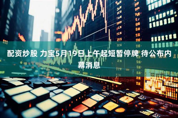 配资炒股 力宝5月19日上午起短暂停牌 待公布内幕消息