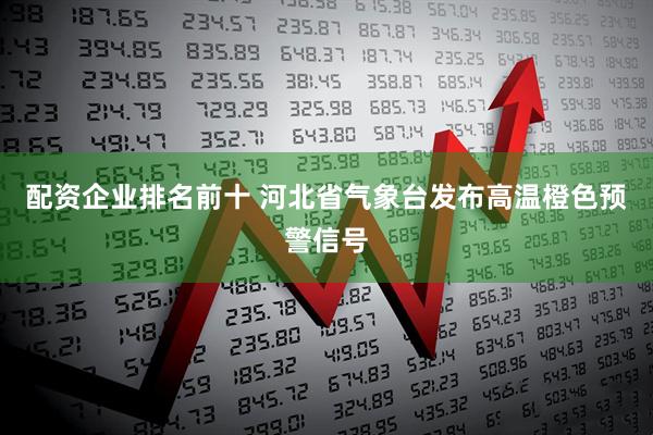 配资企业排名前十 河北省气象台发布高温橙色预警信号