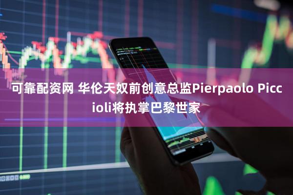 可靠配资网 华伦天奴前创意总监Pierpaolo Piccioli将执掌巴黎世家