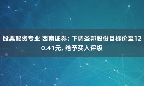 股票配资专业 西南证券: 下调圣邦股份目标价至120.41元, 给予买入评级