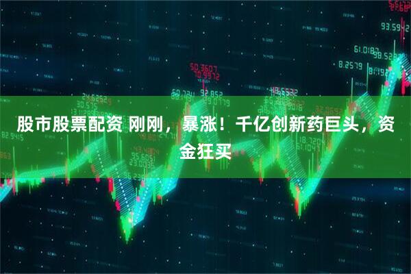 股市股票配资 刚刚，暴涨！千亿创新药巨头，资金狂买