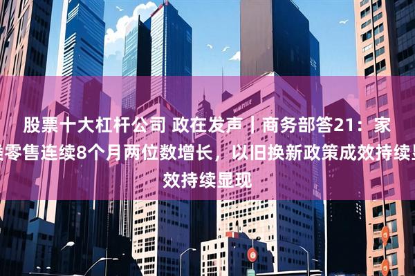 股票十大杠杆公司 政在发声｜商务部答21：家电类零售连续8个月两位数增长，以旧换新政策成效持续显现