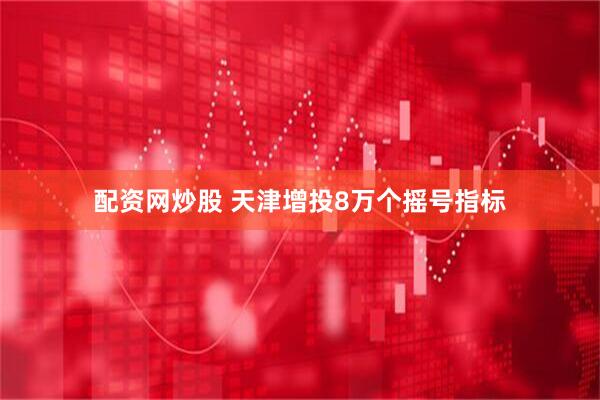 配资网炒股 天津增投8万个摇号指标