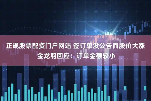 正规股票配资门户网站 签订单没公告而股价大涨 金龙羽回应：订单金额较小