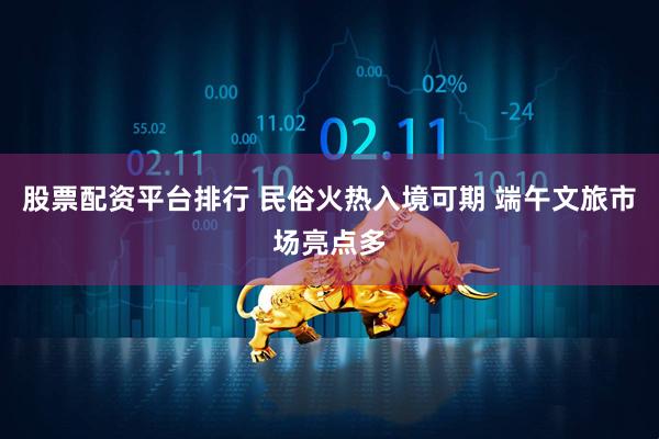 股票配资平台排行 民俗火热入境可期 端午文旅市场亮点多