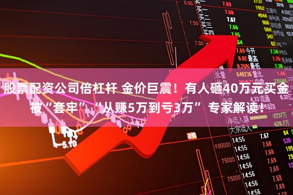 股票配资公司倍杠杆 金价巨震！有人砸40万元买金被“套牢” “从赚5万到亏3万” 专家解读！