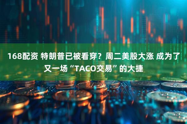 168配资 特朗普已被看穿？周二美股大涨 成为了又一场“TACO交易”的大捷