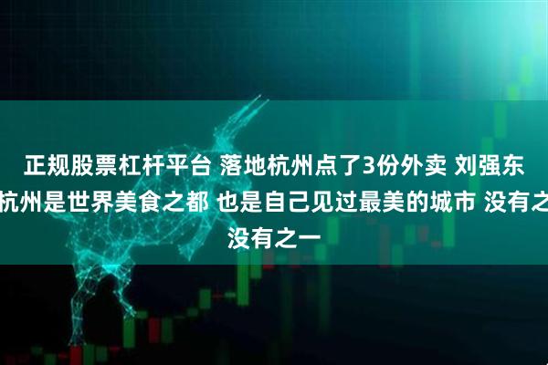 正规股票杠杆平台 落地杭州点了3份外卖 刘强东：杭州是世界美食之都 也是自己见过最美的城市 没有之一