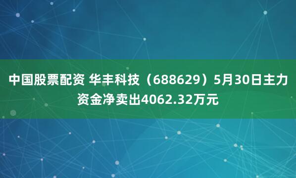 中国股票配资 华丰科技（688629）5月30日主力资金净卖出4062.32万元