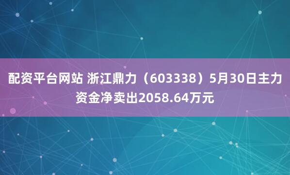 配资平台网站 浙江鼎力（603338）5月30日主力资金净卖出2058.64万元