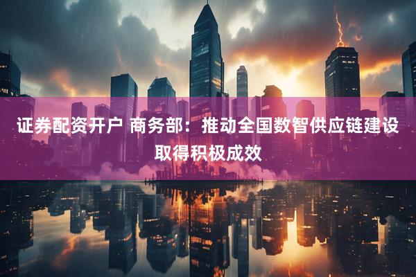 证券配资开户 商务部：推动全国数智供应链建设取得积极成效