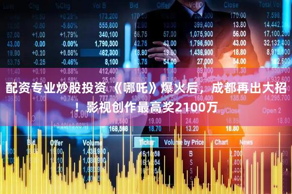 配资专业炒股投资 《哪吒》爆火后，成都再出大招！影视创作最高奖2100万