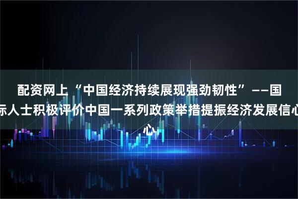 配资网上 “中国经济持续展现强劲韧性” ——国际人士积极评价中国一系列政策举措提振经济发展信心