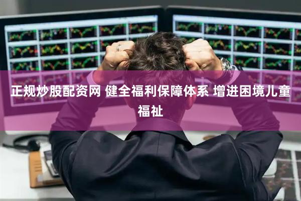 正规炒股配资网 健全福利保障体系 增进困境儿童福祉