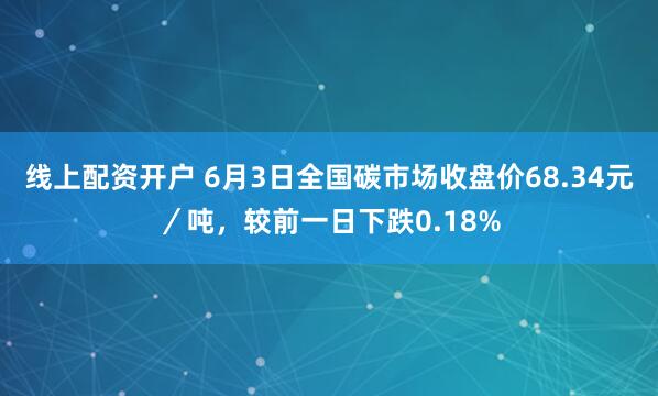 线上配资开户 6月3日全国碳市场收盘价68.34元／吨，较前一日下跌0.18%