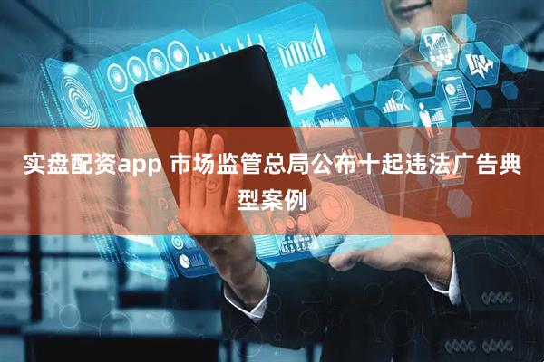 实盘配资app 市场监管总局公布十起违法广告典型案例