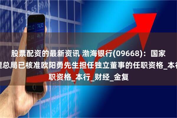 股票配资的最新资讯 渤海银行(09668)：国家金融监督管理总局已核准欧阳勇先生担任独立董事的任职资格_本行_财经_金复