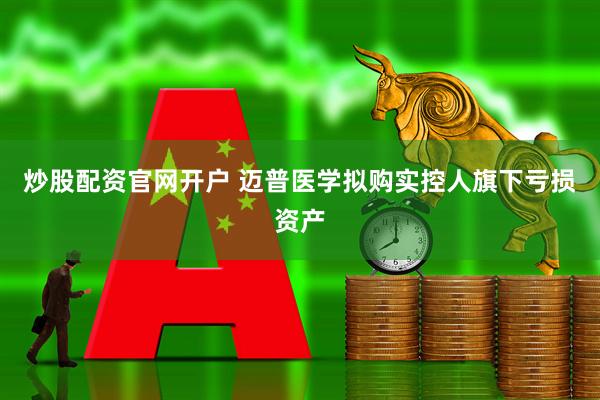 炒股配资官网开户 迈普医学拟购实控人旗下亏损资产
