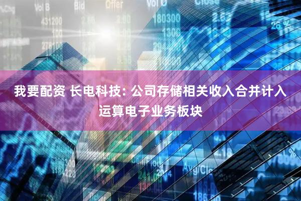 我要配资 长电科技: 公司存储相关收入合并计入运算电子业务板块