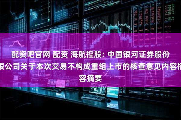 配资吧官网 配资 海航控股: 中国银河证券股份有限公司关于本次交易不构成重组上市的核查意见内容摘要