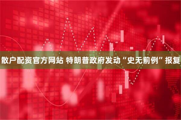 散户配资官方网站 特朗普政府发动“史无前例”报复