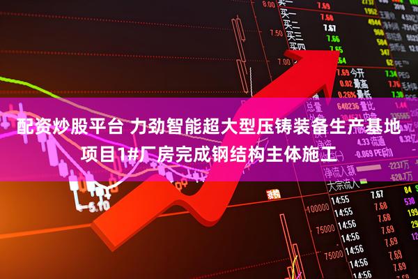配资炒股平台 力劲智能超大型压铸装备生产基地项目1#厂房完成钢结构主体施工