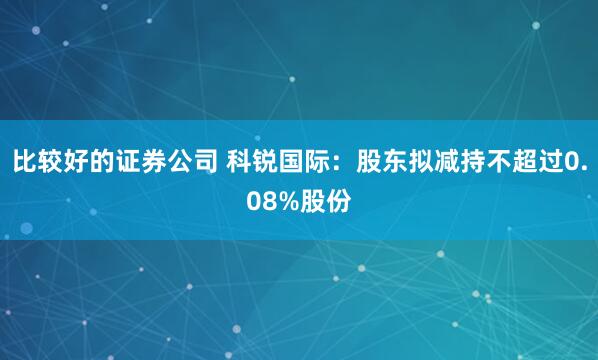 比较好的证券公司 科锐国际：股东拟减持不超过0.08%股份