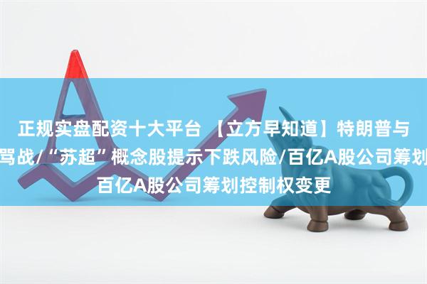 正规实盘配资十大平台 【立方早知道】特朗普与马斯克公开骂战/“苏超”概念股提示下跌风险/百亿A股公司筹划控制权变更