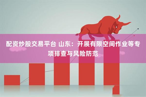 配资炒股交易平台 山东：开展有限空间作业等专项排查与风险防范