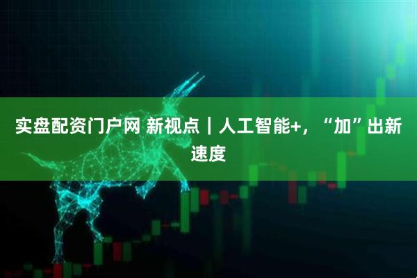 实盘配资门户网 新视点｜人工智能+，“加”出新速度