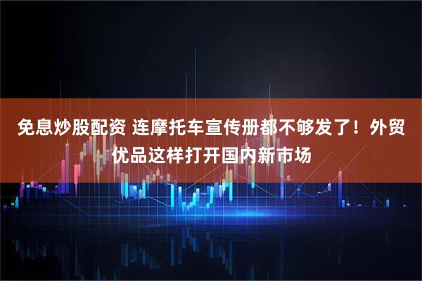 免息炒股配资 连摩托车宣传册都不够发了！外贸优品这样打开国内新市场