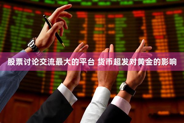 股票讨论交流最大的平台 货币超发对黄金的影响