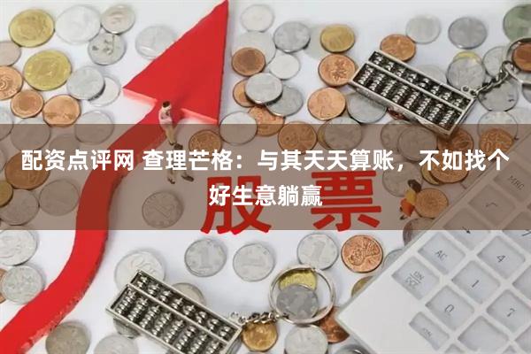 配资点评网 查理芒格：与其天天算账，不如找个好生意躺赢