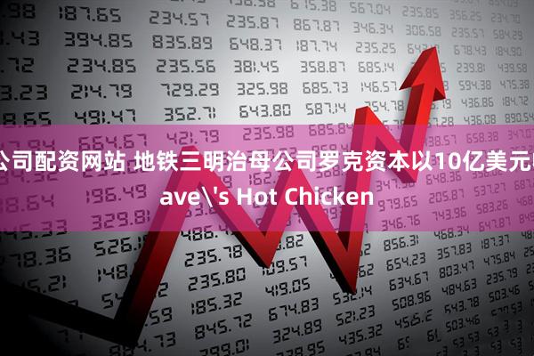 配资公司配资网站 地铁三明治母公司罗克资本以10亿美元收购Dave's Hot Chicken