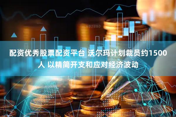 配资优秀股票配资平台 沃尔玛计划裁员约1500人 以精简开支和应对经济波动