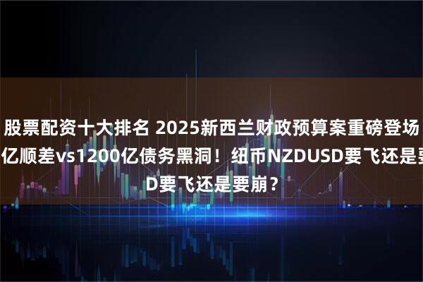 股票配资十大排名 2025新西兰财政预算案重磅登场！14亿顺差vs1200亿债务黑洞！纽币NZDUSD要飞还是要崩？