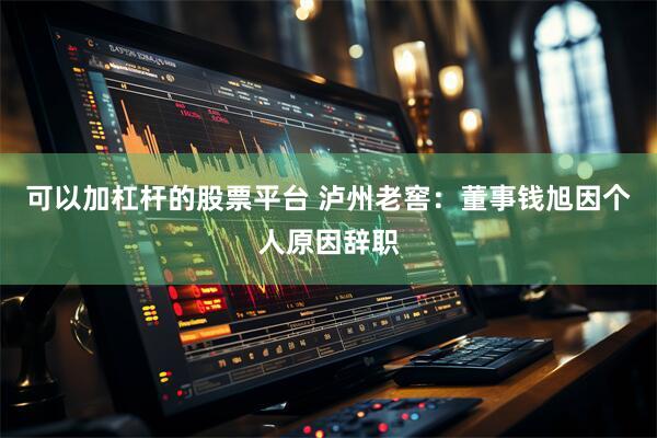 可以加杠杆的股票平台 泸州老窖：董事钱旭因个人原因辞职