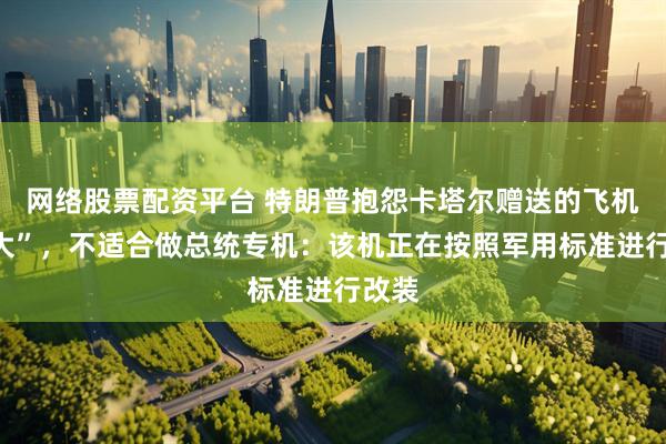 网络股票配资平台 特朗普抱怨卡塔尔赠送的飞机“太大”，不适合做总统专机：该机正在按照军用标准进行改装