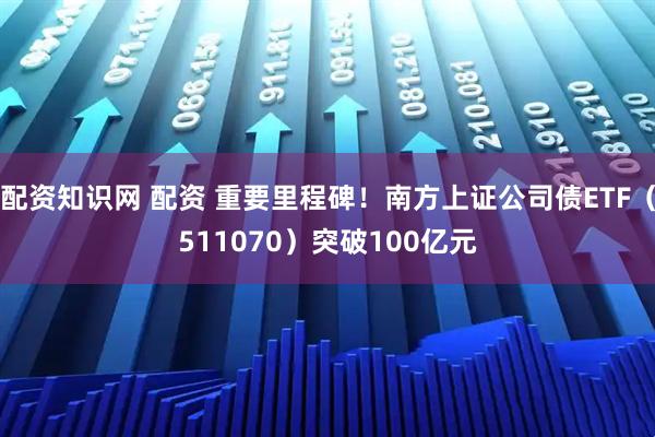 配资知识网 配资 重要里程碑！南方上证公司债ETF（511070）突破100亿元